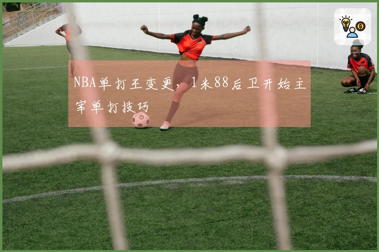 NBA单打王变更，1米88后卫开始主宰单打技巧