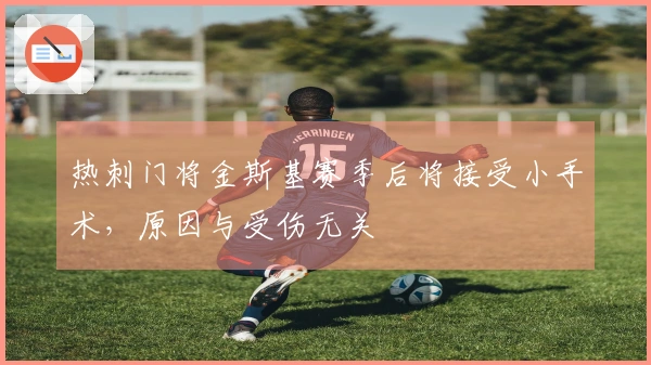 热刺门将金斯基赛季后将接受小手术，原因与受伤无关