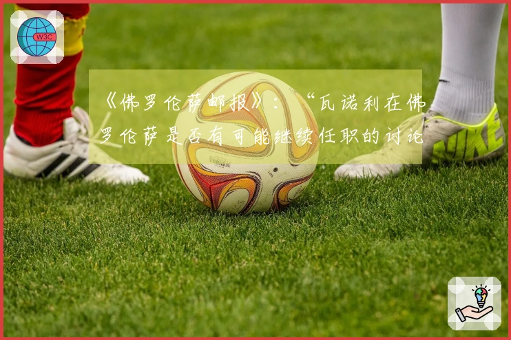 《佛罗伦萨邮报》：“瓦诺利在佛罗伦萨是否有可能继续任职的讨论”