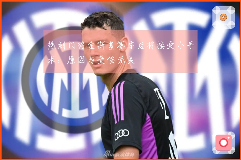 热刺门将金斯基赛季后将接受小手术,原因与受伤无关
